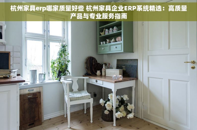 杭州家具erp哪家质量好些 杭州家具企业ERP系统精选：高质量产品与专业服务指南