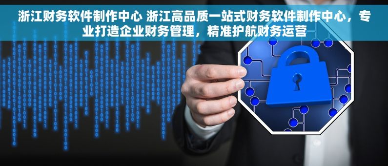 浙江财务软件制作中心 浙江高品质一站式财务软件制作中心，专业打造企业财务管理，精准护航财务运营