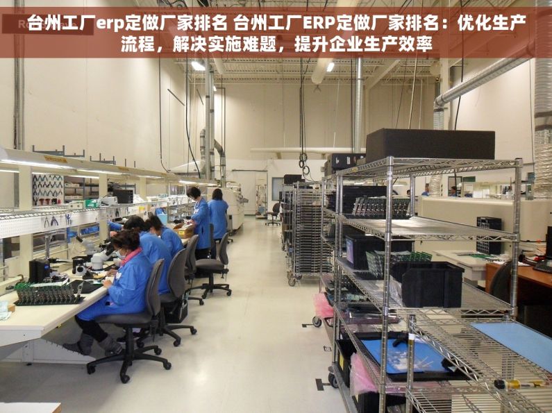 台州工厂erp定做厂家排名 台州工厂ERP定做厂家排名：优化生产流程，解决实施难题，提升企业生产效率