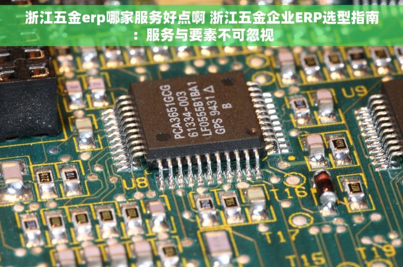 浙江五金erp哪家服务好点啊 浙江五金企业ERP选型指南：服务与要素不可忽视