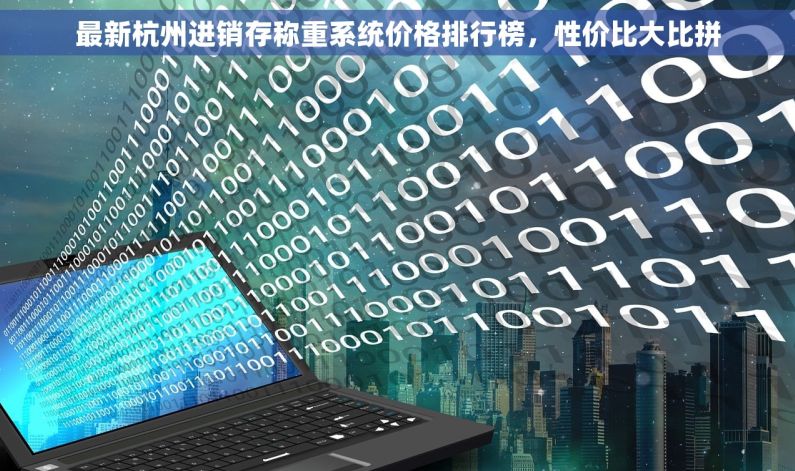最新杭州进销存称重系统价格排行榜，性价比大比拼
