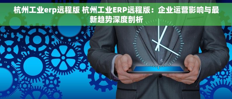 杭州工业erp远程版 杭州工业ERP远程版：企业运营影响与最新趋势深度剖析