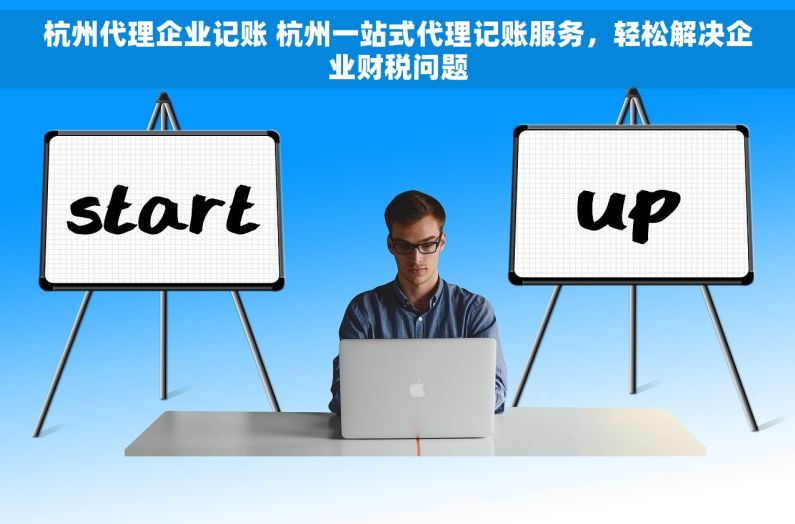 杭州代理企业记账 杭州一站式代理记账服务，轻松解决企业财税问题