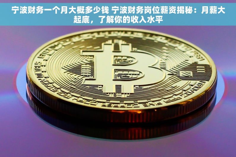 宁波财务一个月大概多少钱 宁波财务岗位薪资揭秘：月薪大起底，了解你的收入水平