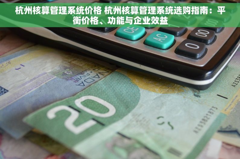 杭州核算管理系统价格 杭州核算管理系统选购指南：平衡价格、功能与企业效益