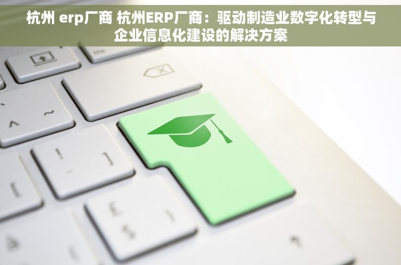 杭州 erp厂商 杭州ERP厂商：驱动制造业数字化转型与企业信息化建设的解决方案
