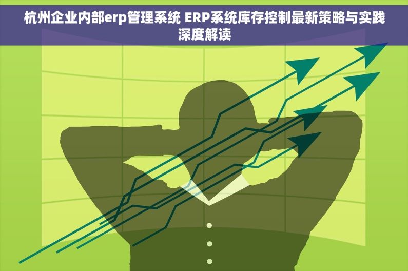 杭州企业内部erp管理系统 ERP系统库存控制最新策略与实践深度解读