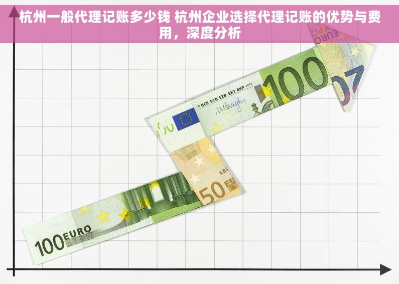杭州一般代理记账多少钱 杭州企业选择代理记账的优势与费用，深度分析