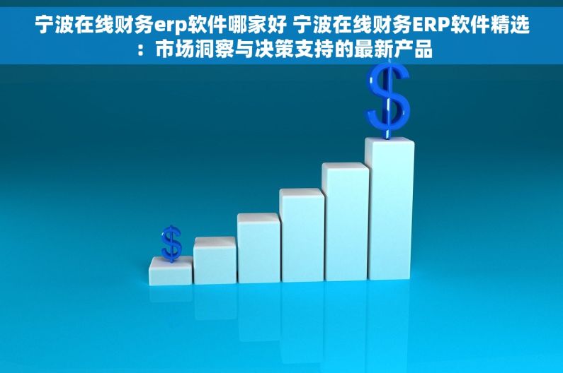 宁波在线财务erp软件哪家好 宁波在线财务ERP软件精选：市场洞察与决策支持的最新产品