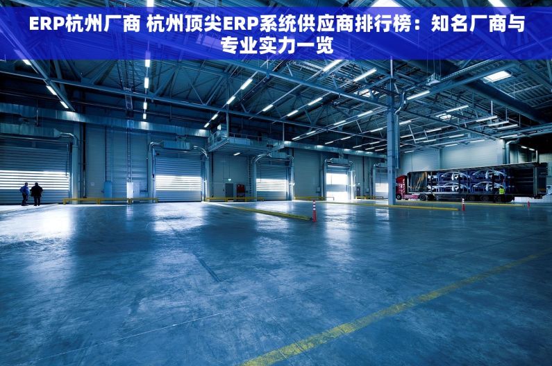 ERP杭州厂商 杭州顶尖ERP系统供应商排行榜：知名厂商与专业实力一览