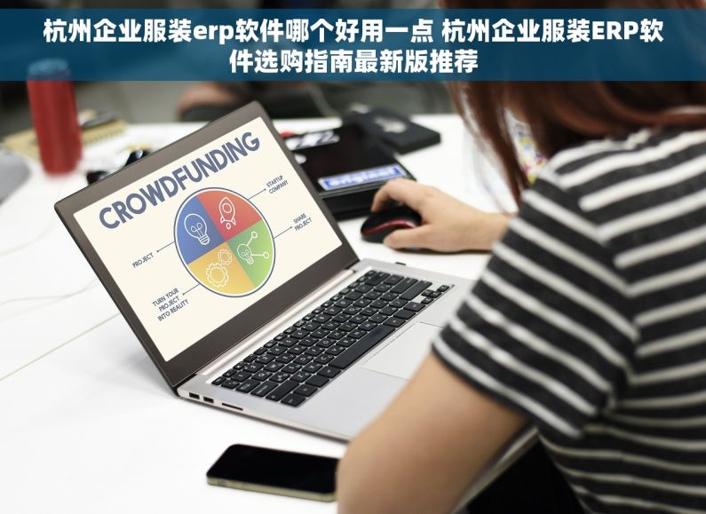 杭州企业服装erp软件哪个好用一点 杭州企业服装ERP软件选购指南最新版推荐
