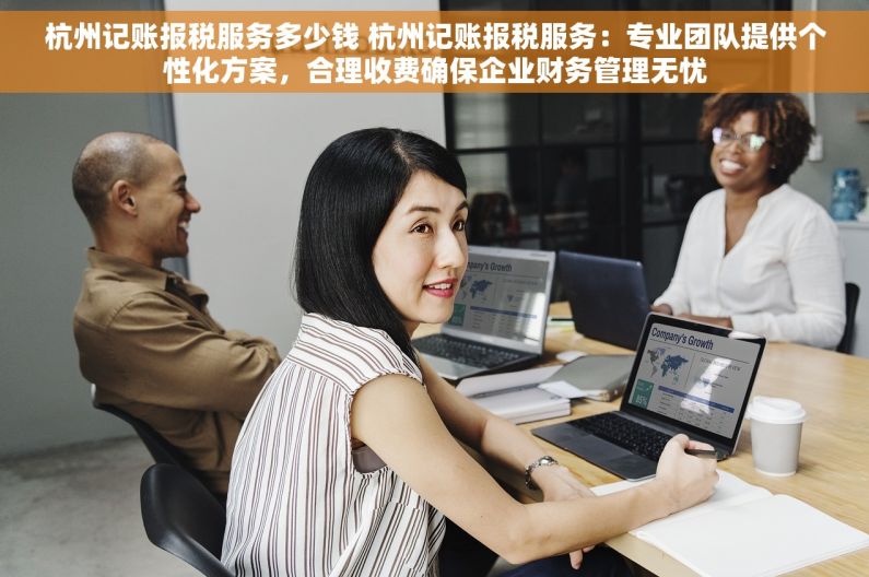 杭州记账报税服务多少钱 杭州记账报税服务：专业团队提供个性化方案，合理收费确保企业财务管理无忧
