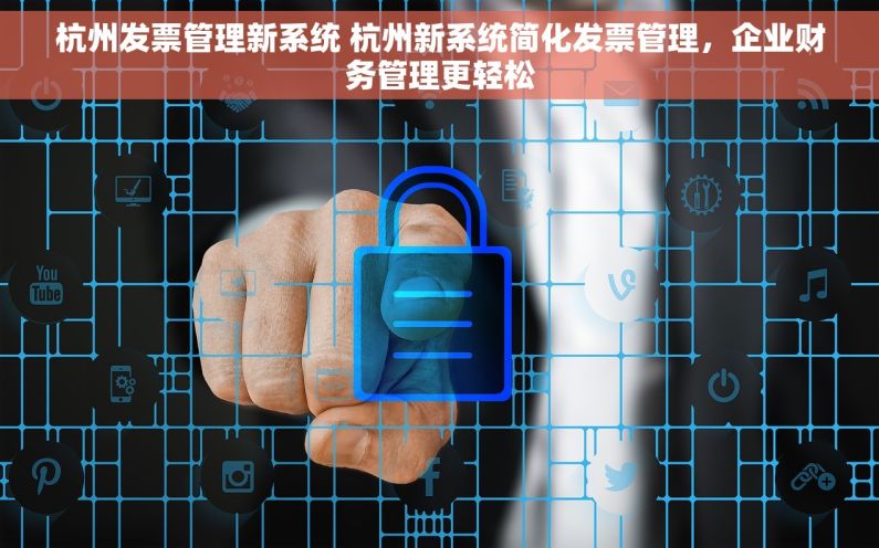 杭州发票管理新系统 杭州新系统简化发票管理,企业财务管理更轻松 杭州发票管理新系统 杭州新系统简化发票管理,企业财务管理更轻松