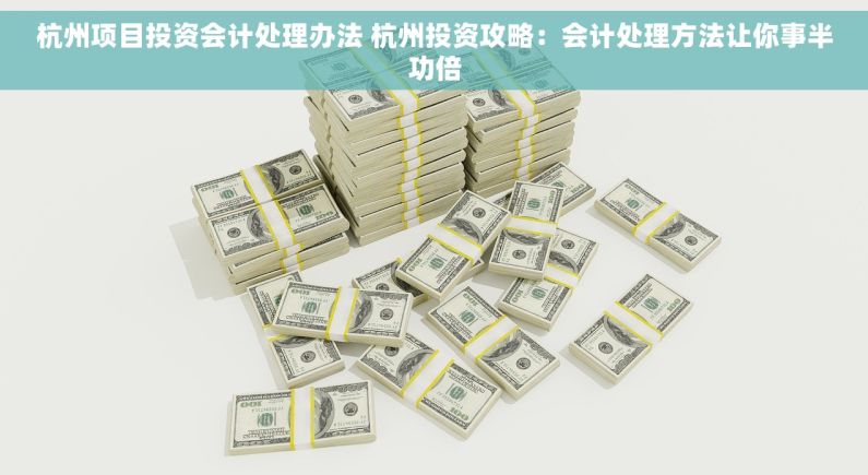 杭州项目投资会计处理办法 杭州投资攻略：会计处理方法让你事半功倍