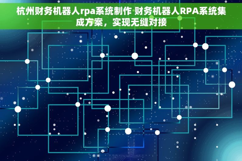 杭州财务机器人rpa系统制作 财务机器人RPA系统集成方案，实现无缝对接