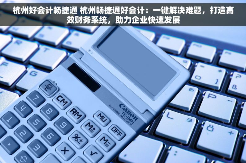 杭州好会计畅捷通 杭州畅捷通好会计：一键解决难题，打造高效财务系统，助力企业快速发展