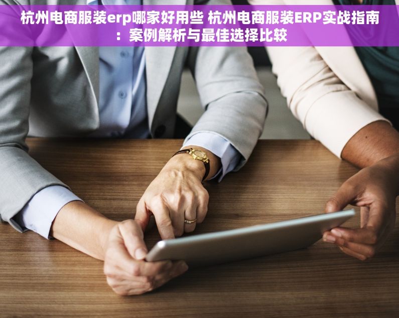 杭州电商服装erp哪家好用些 杭州电商服装ERP实战指南：案例解析与最佳选择比较