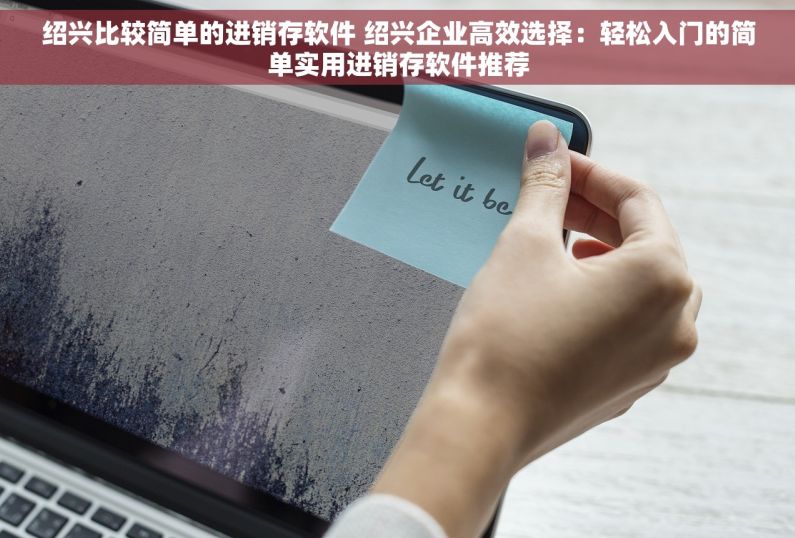 绍兴比较简单的进销存软件 绍兴企业高效选择：轻松入门的简单实用进销存软件推荐