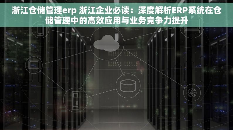 浙江仓储管理erp 浙江企业必读：深度解析ERP系统在仓储管理中的高效应用与业务竞争力提升