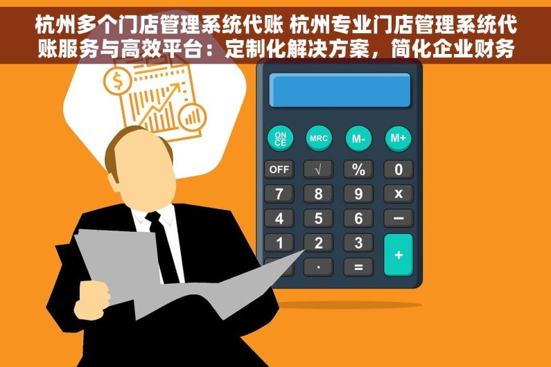 杭州多个门店管理系统代账 杭州专业门店管理系统代账服务与高效平台：定制化解决方案，简化企业财务流程