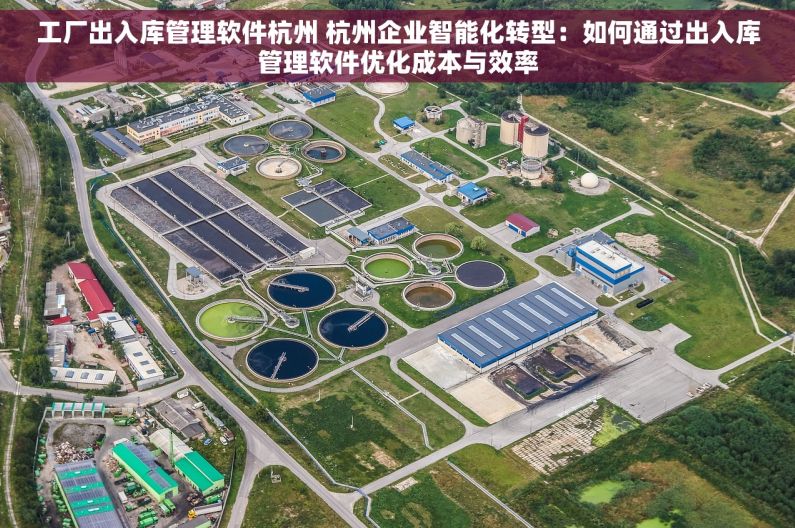 工厂出入库管理软件杭州 杭州企业智能化转型：如何通过出入库管理软件优化成本与效率