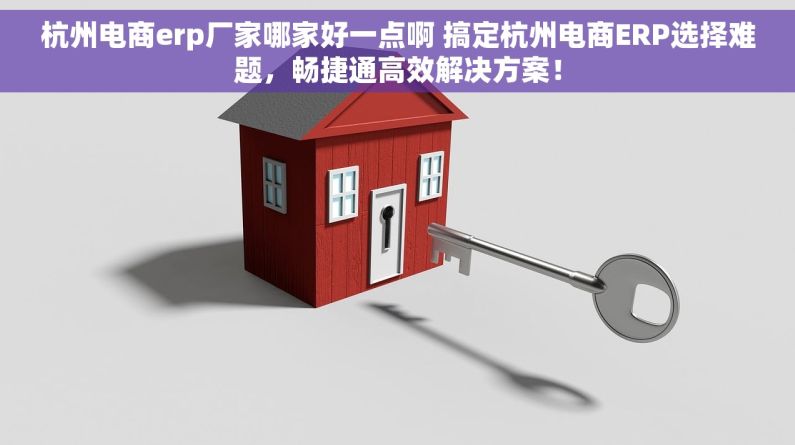 杭州电商erp厂家哪家好一点啊 搞定杭州电商ERP选择难题，畅捷通高效解决方案！
