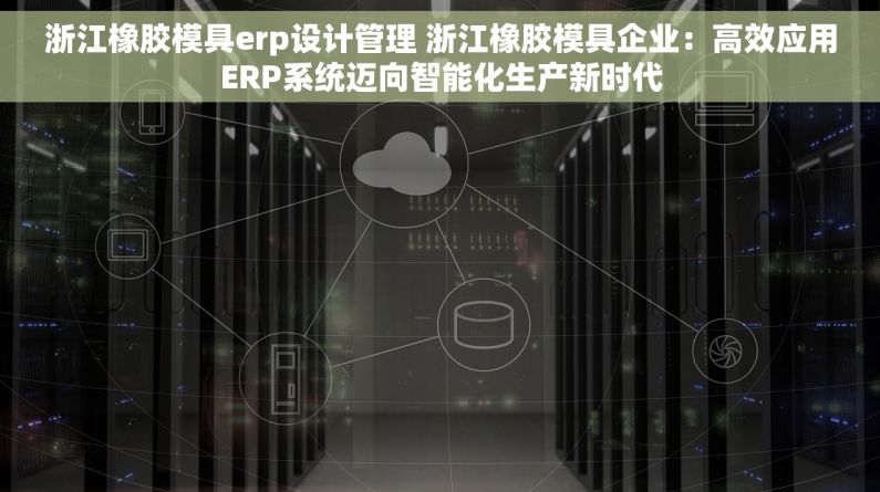 浙江橡胶模具erp设计管理 浙江橡胶模具企业：高效应用ERP系统迈向智能化生产新时代