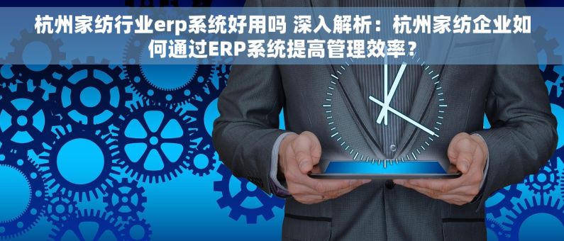 杭州家纺行业erp系统好用吗 深入解析：杭州家纺企业如何通过ERP系统提高管理效率？