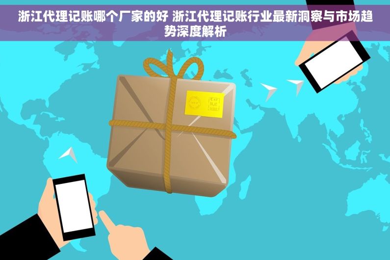 浙江代理记账哪个厂家的好 浙江代理记账行业最新洞察与市场趋势深度解析
