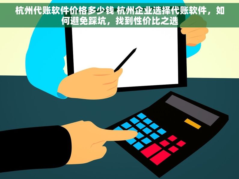 杭州代账软件价格多少钱 杭州企业选择代账软件，如何避免踩坑，找到性价比之选