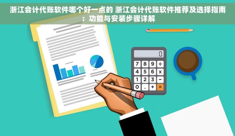 浙江会计代账软件哪个好一点的 浙江会计代账软件推荐及选择指南：功能与安装步骤详解