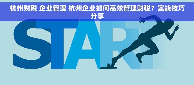杭州财税 企业管理 杭州企业如何高效管理财税？实战技巧分享