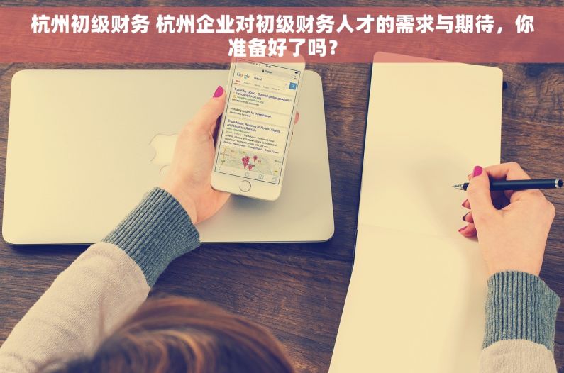 杭州初级财务 杭州企业对初级财务人才的需求与期待，你准备好了吗？