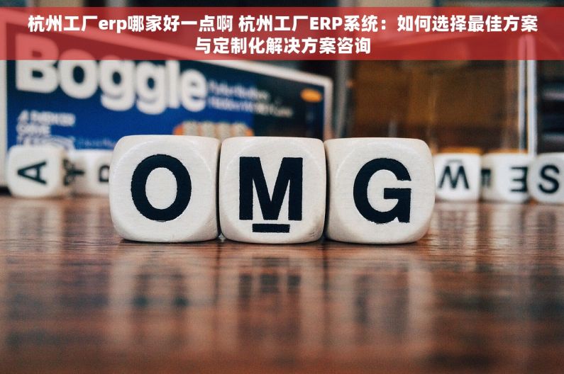 杭州工厂erp哪家好一点啊 杭州工厂ERP系统：如何选择最佳方案与定制化解决方案咨询