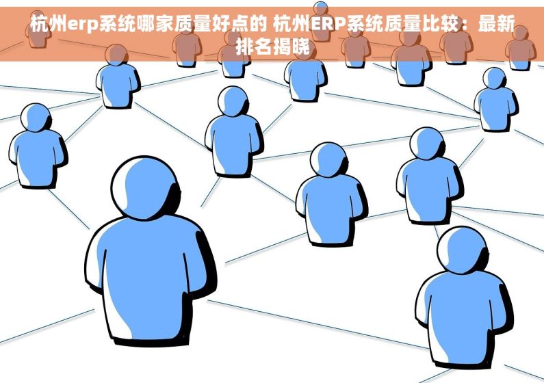 杭州erp系统哪家质量好点的 杭州ERP系统质量比较：最新排名揭晓