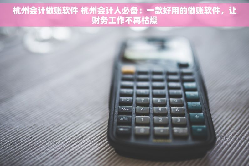 杭州会计做账软件 杭州会计人必备：一款好用的做账软件，让财务工作不再枯燥