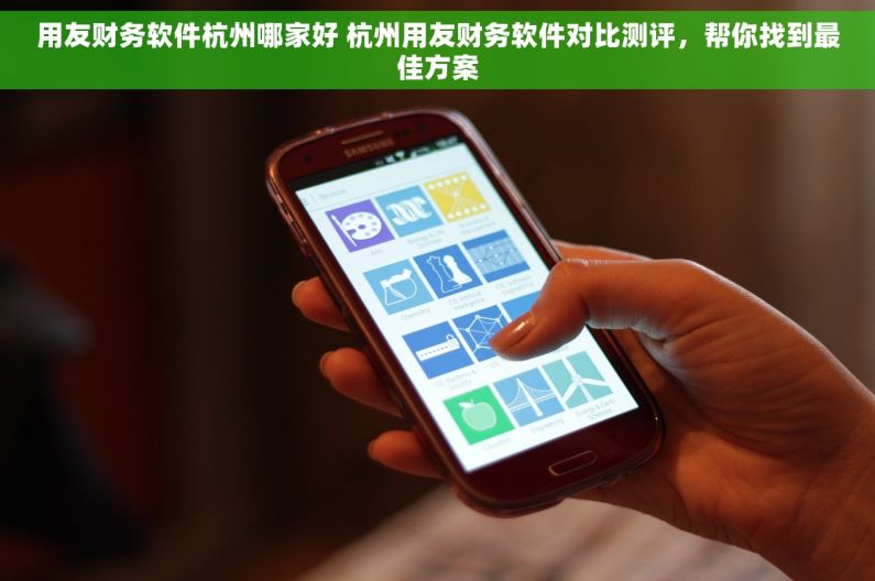 用友财务软件杭州哪家好 杭州用友财务软件对比测评，帮你找到最佳方案