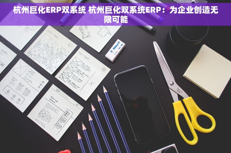 杭州巨化ERP双系统 杭州巨化双系统ERP：为企业创造无限可能