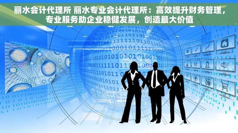 丽水会计代理所 丽水专业会计代理所：高效提升财务管理，专业服务助企业稳健发展，创造最大价值