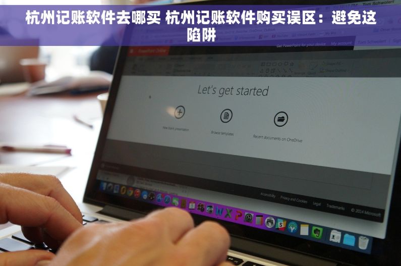 杭州记账软件去哪买 杭州记账软件购买误区：避免这陷阱