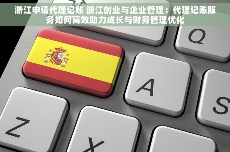 浙江申请代理记账 浙江创业与企业管理：代理记账服务如何高效助力成长与财务管理优化