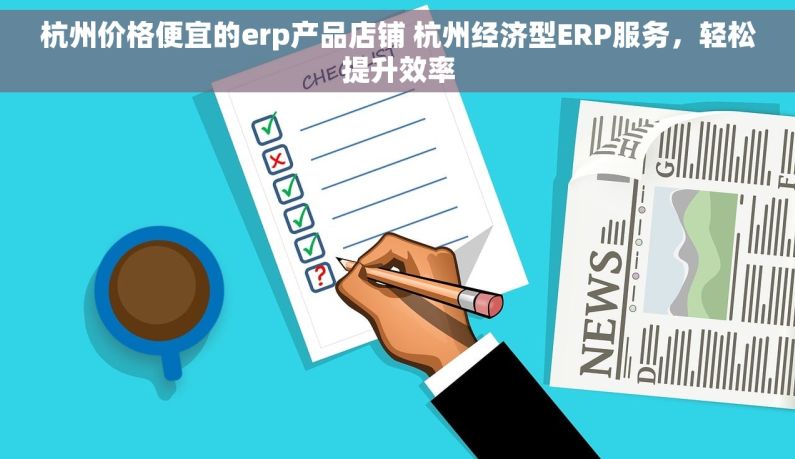 杭州价格便宜的erp产品店铺 杭州经济型ERP服务，轻松提升效率