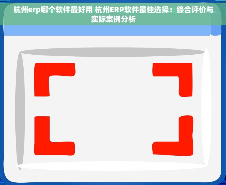 杭州erp哪个软件最好用 杭州ERP软件最佳选择：综合评价与实际案例分析