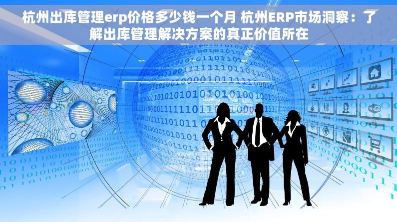 杭州出库管理erp价格多少钱一个月 杭州ERP市场洞察：了解出库管理解决方案的真正价值所在