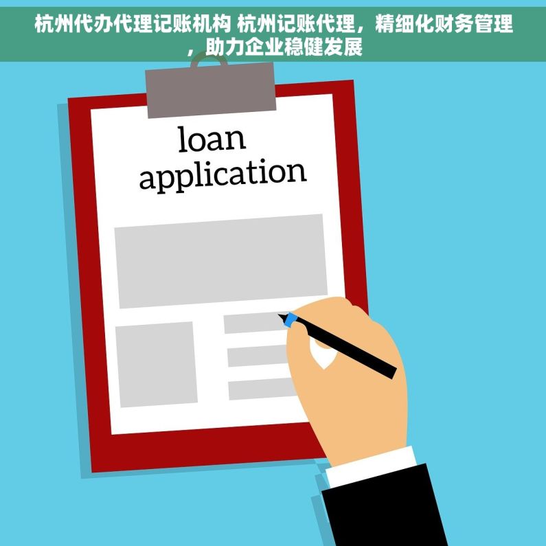 杭州代办代理记账机构 杭州记账代理，精细化财务管理，助力企业稳健发展