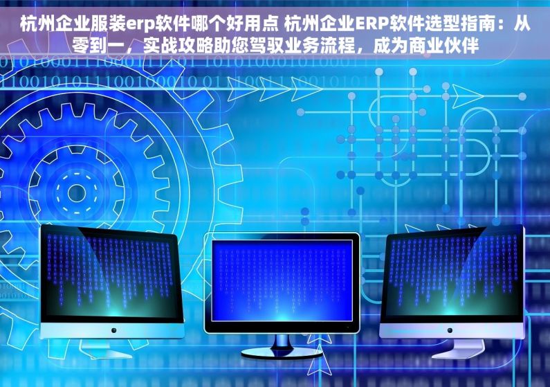 杭州企业服装erp软件哪个好用点 杭州企业ERP软件选型指南：从零到一，实战攻略助您驾驭业务流程，成为商业伙伴
