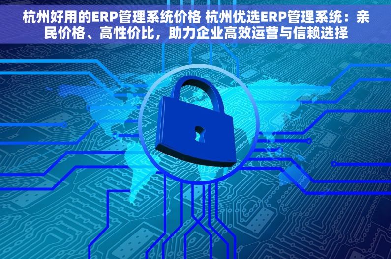 杭州好用的ERP管理系统价格 杭州优选ERP管理系统：亲民价格、高性价比，助力企业高效运营与信赖选择