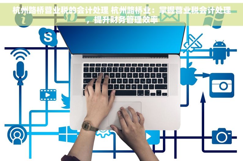 杭州路桥营业税的会计处理 杭州路桥业：掌握营业税会计处理，提升财务管理效率