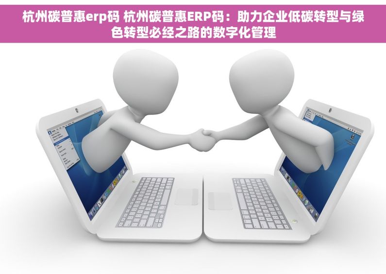 杭州碳普惠erp码 杭州碳普惠ERP码：助力企业低碳转型与绿色转型必经之路的数字化管理