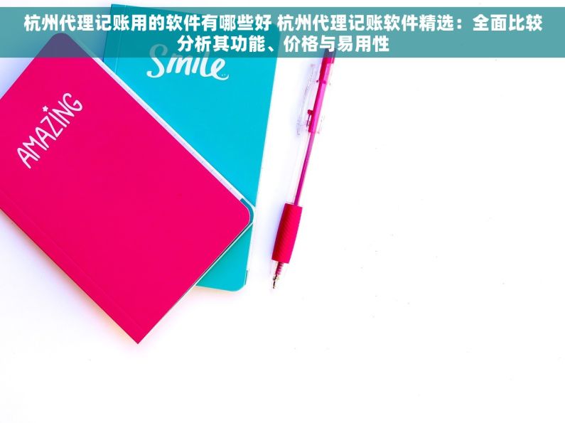 杭州代理记账用的软件有哪些好 杭州代理记账软件精选：全面比较分析其功能、价格与易用性